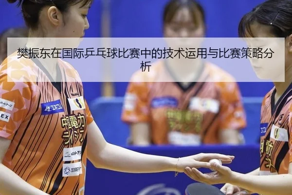 樊振东在国际乒乓球比赛中的技术运用与比赛策略分析
