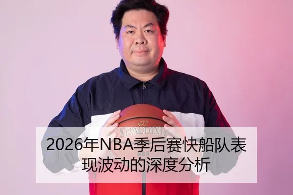 2026年NBA季后赛快船队表现波动的深度分析