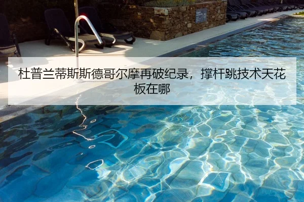 杜普兰蒂斯斯德哥尔摩再破纪录，撑杆跳技术天花板在哪