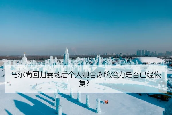 马尔尚回归赛场后个人混合泳统治力是否已经恢复？