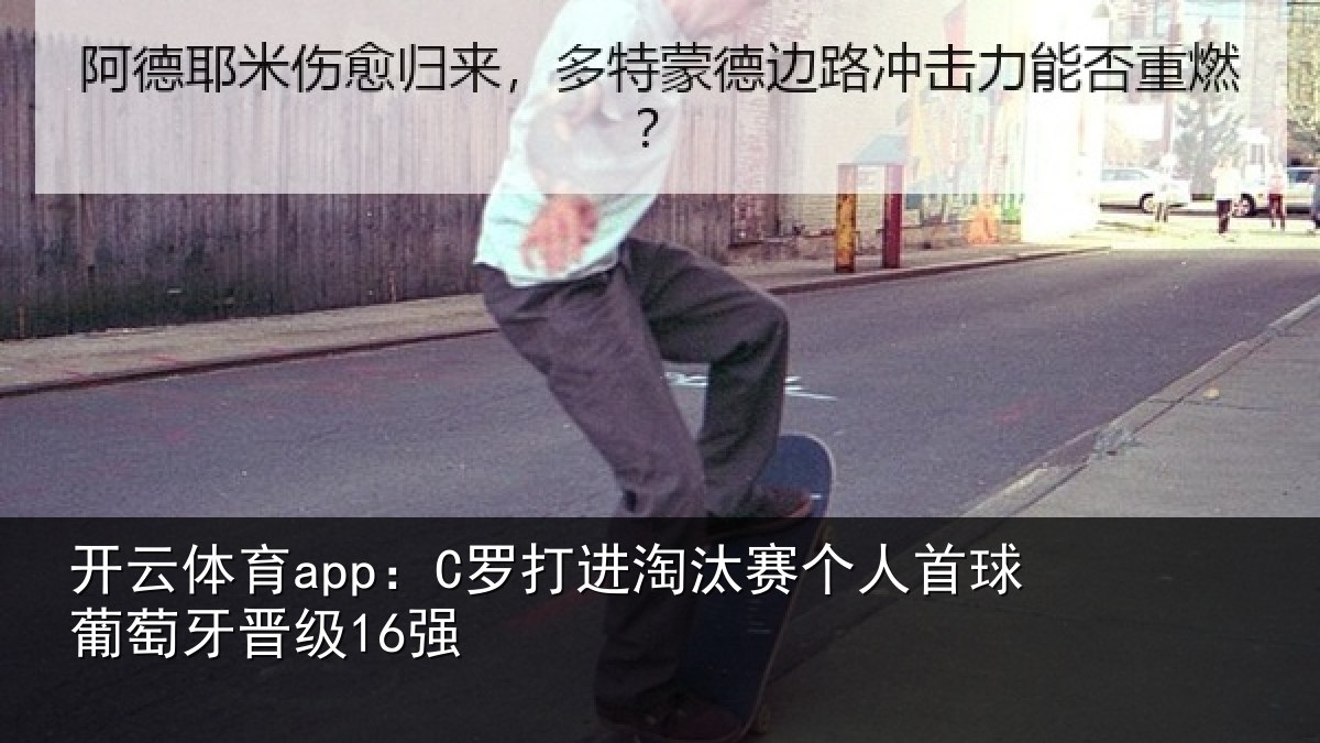 开云体育app：C罗打进淘汰赛个人首球葡萄牙晋级16强
