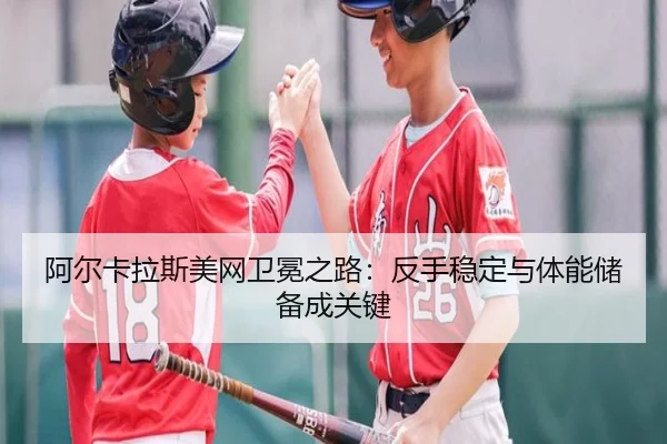 阿尔卡拉斯美网卫冕之路：反手稳定与体能储备成关键