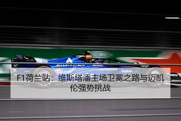 F1荷兰站：维斯塔潘主场卫冕之路与迈凯伦强势挑战