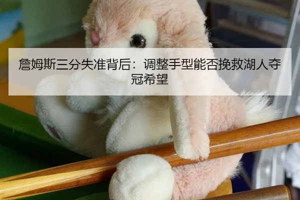 詹姆斯三分失准背后：调整手型能否挽救湖人夺冠希望