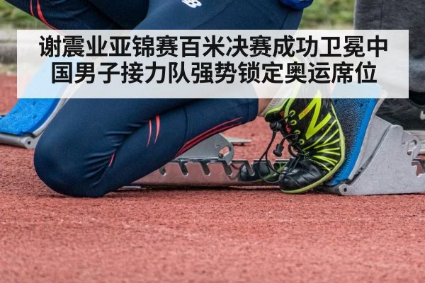 谢震业亚锦赛百米决赛成功卫冕中国男子接力队强势锁定奥运席位