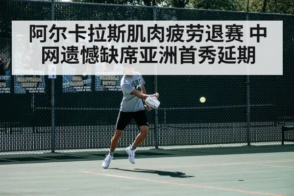 阿尔卡拉斯肌肉疲劳退赛 中网遗憾缺席亚洲首秀延期